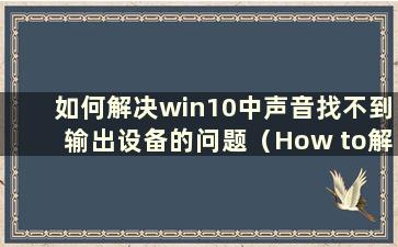 如何解决win10中声音找不到输出设备的问题（How to解决win10中声音找不到输出设备的问题）